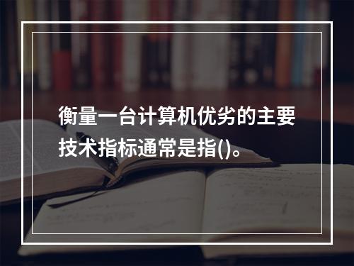 衡量一台计算机优劣的主要技术指标通常是指()。