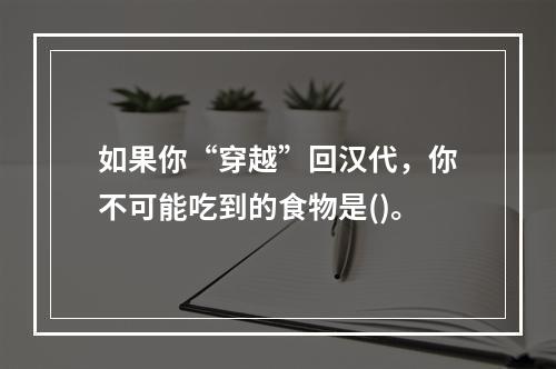 如果你“穿越”回汉代，你不可能吃到的食物是()。