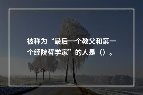 被称为“最后一个教父和第一个经院哲学家”的人是（）。