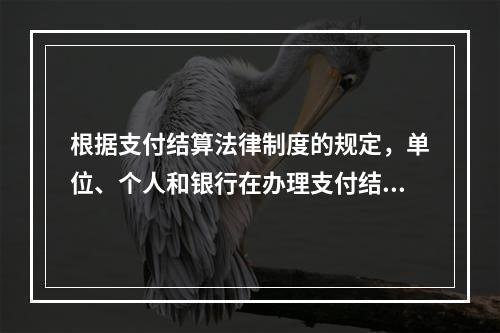 根据支付结算法律制度的规定，单位、个人和银行在办理支付结算时