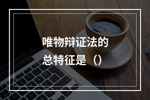 唯物辩证法的总特征是（）