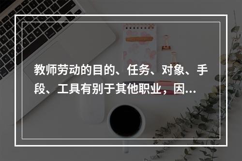 教师劳动的目的、任务、对象、手段、工具有别于其他职业，因而具