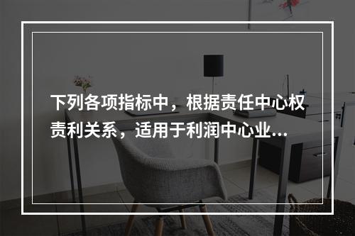 下列各项指标中，根据责任中心权责利关系，适用于利润中心业绩评