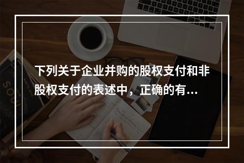 下列关于企业并购的股权支付和非股权支付的表述中，正确的有()