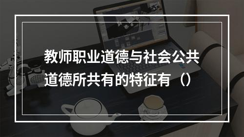 教师职业道德与社会公共道德所共有的特征有（）