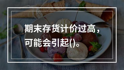 期末存货计价过高，可能会引起()。