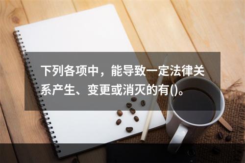 下列各项中，能导致一定法律关系产生、变更或消灭的有()。