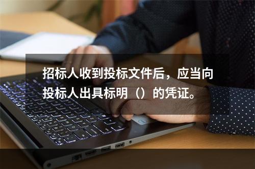 招标人收到投标文件后，应当向投标人出具标明（）的凭证。