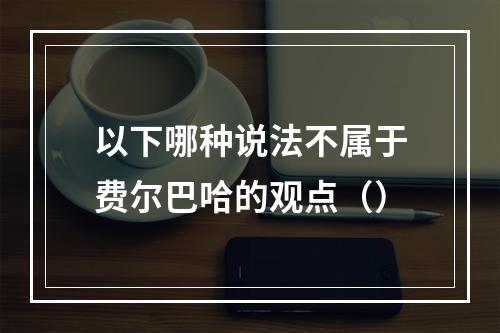 以下哪种说法不属于费尔巴哈的观点（）