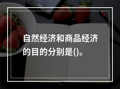 自然经济和商品经济的目的分别是()。