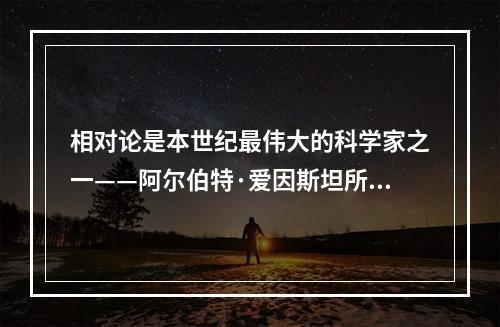 相对论是本世纪最伟大的科学家之一——阿尔伯特·爱因斯坦所创立