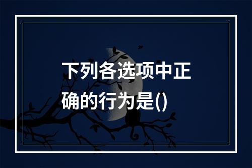 下列各选项中正确的行为是()