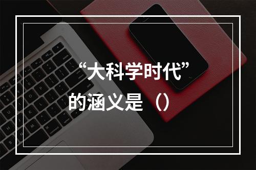 “大科学时代”的涵义是（）