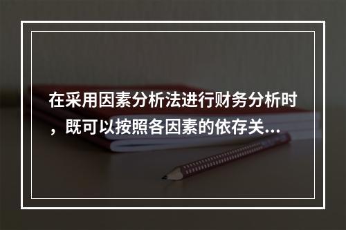 在采用因素分析法进行财务分析时，既可以按照各因素的依存关系排