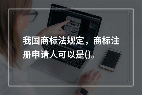 我国商标法规定，商标注册申请人可以是()。