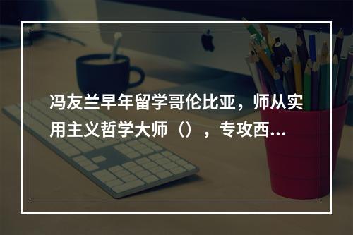 冯友兰早年留学哥伦比亚，师从实用主义哲学大师（），专攻西方哲