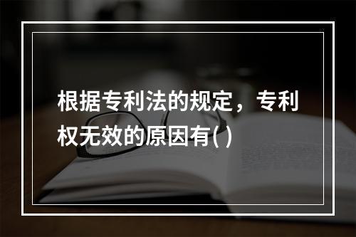 根据专利法的规定，专利权无效的原因有( )