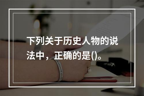 下列关于历史人物的说法中，正确的是()。