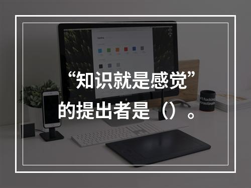 “知识就是感觉”的提出者是（）。