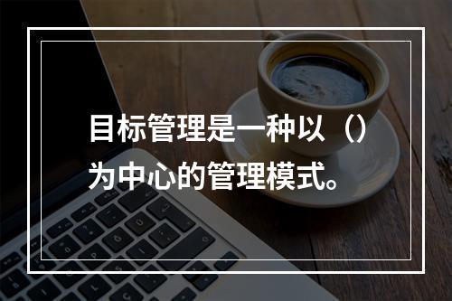 目标管理是一种以（）为中心的管理模式。