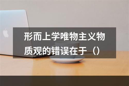 形而上学唯物主义物质观的错误在于（）