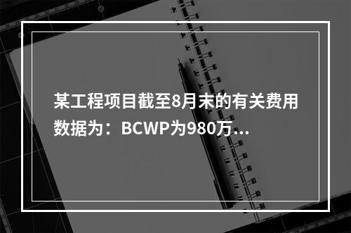 某工程项目截至8月末的有关费用数据为：BCWP为980万元，