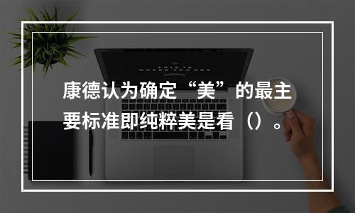 康德认为确定“美”的最主要标准即纯粹美是看（）。