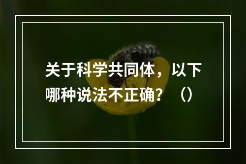 关于科学共同体，以下哪种说法不正确？（）