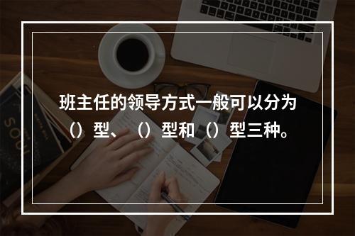 班主任的领导方式一般可以分为（）型、（）型和（）型三种。