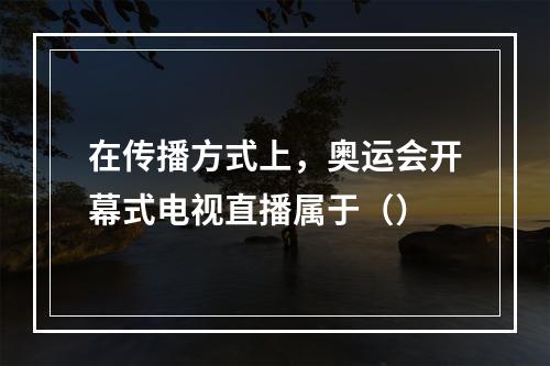 在传播方式上，奥运会开幕式电视直播属于（）