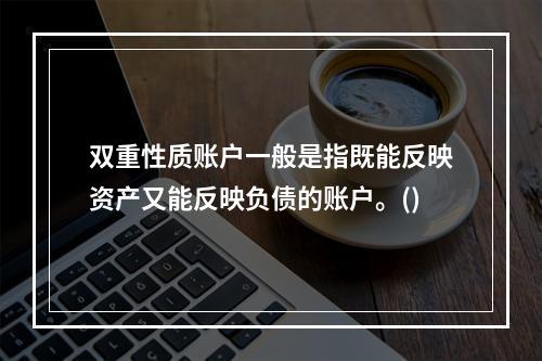 双重性质账户一般是指既能反映资产又能反映负债的账户。()