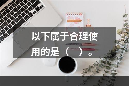 以下属于合理使用的是（　）。