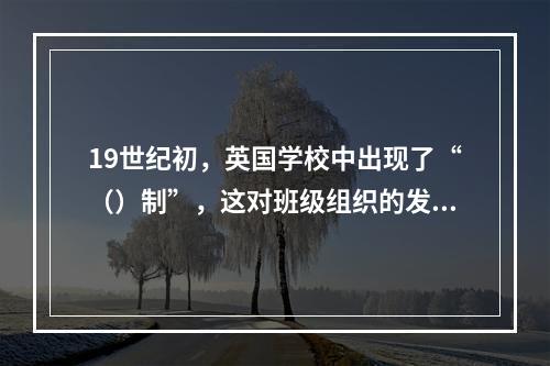 19世纪初，英国学校中出现了“（）制”，这对班级组织的发展产