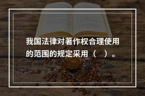 我国法律对著作权合理使用的范围的规定采用（　）。