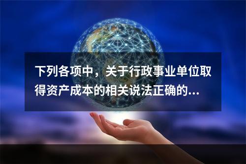 下列各项中，关于行政事业单位取得资产成本的相关说法正确的有（