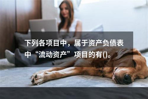 下列各项目中，属于资产负债表中“流动资产”项目的有()。