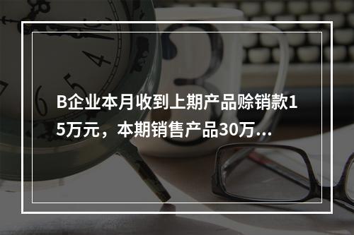 B企业本月收到上期产品赊销款15万元，本期销售产品30万元，