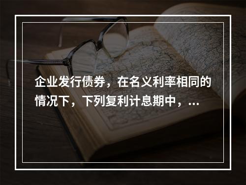 企业发行债券，在名义利率相同的情况下，下列复利计息期中，对其