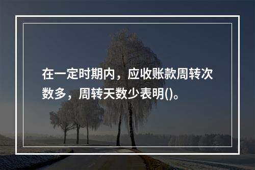 在一定时期内，应收账款周转次数多，周转天数少表明()。