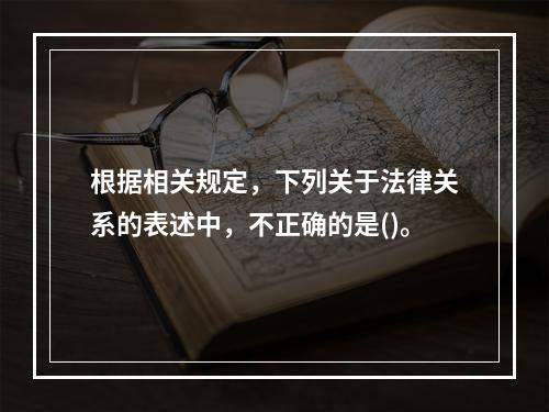 根据相关规定，下列关于法律关系的表述中，不正确的是()。