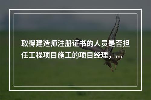 取得建造师注册证书的人员是否担任工程项目施工的项目经理，由（