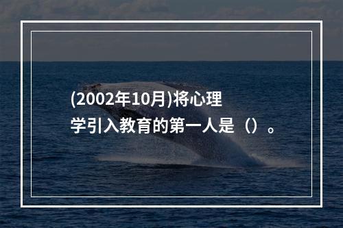 (2002年10月)将心理学引入教育的第一人是（）。