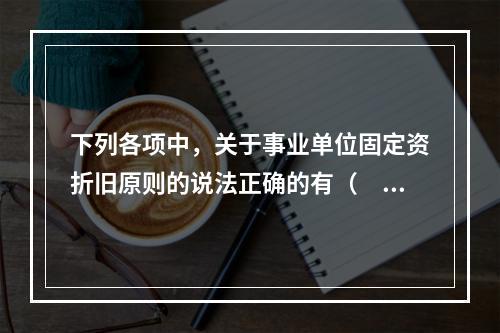 下列各项中，关于事业单位固定资折旧原则的说法正确的有（　　）