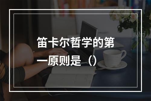 笛卡尔哲学的第一原则是（）