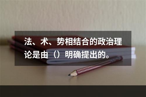 法、术、势相结合的政治理论是由（）明确提出的。