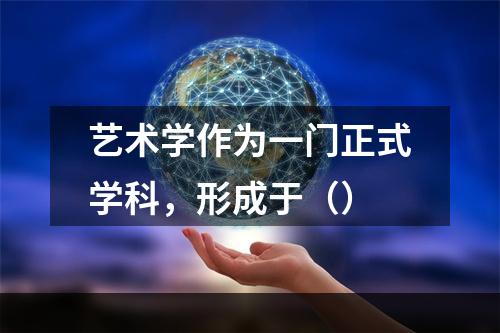 艺术学作为一门正式学科，形成于（）