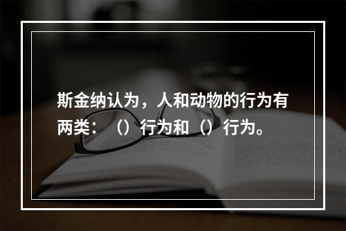 斯金纳认为，人和动物的行为有两类：（）行为和（）行为。