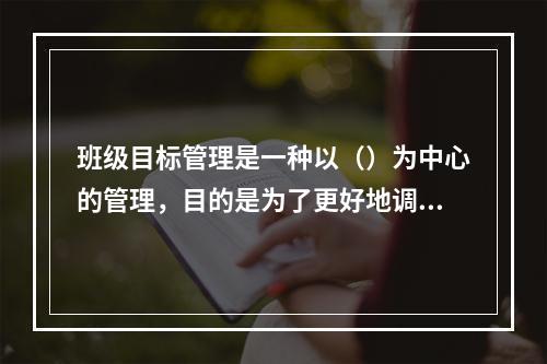 班级目标管理是一种以（）为中心的管理，目的是为了更好地调动被