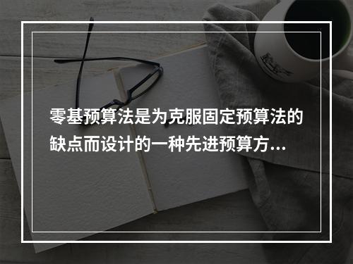 零基预算法是为克服固定预算法的缺点而设计的一种先进预算方法。