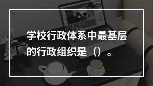 学校行政体系中最基层的行政组织是（）。